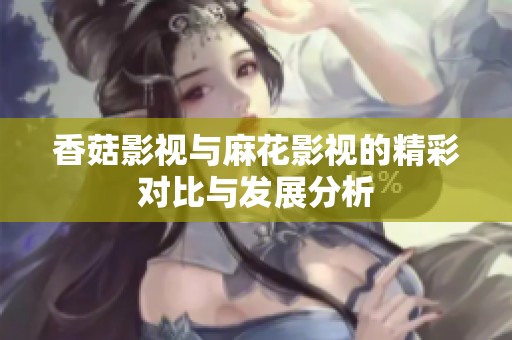 香菇影视与麻花影视的精彩对比与发展分析