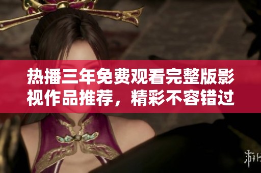 热播三年免费观看完整版影视作品推荐，精彩不容错过
