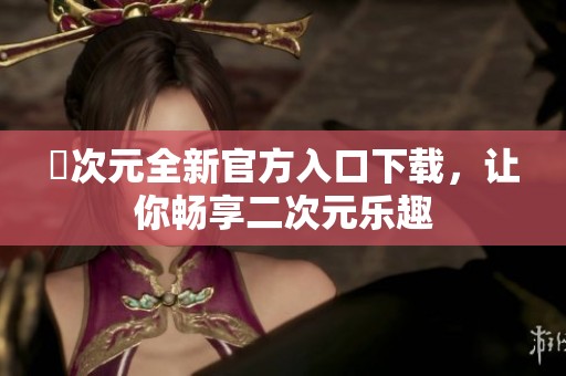 囧次元全新官方入口下载，让你畅享二次元乐趣