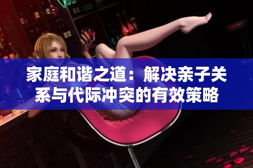家庭和谐之道：解决亲子关系与代际冲突的有效策略