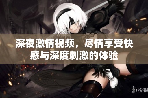 深夜激情视频，尽情享受快感与深度刺激的体验
