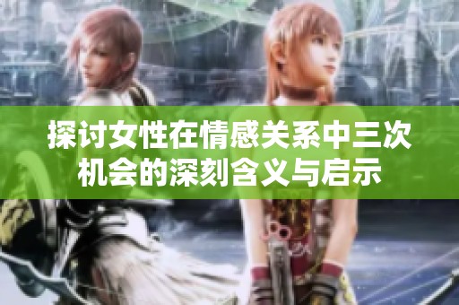 探讨女性在情感关系中三次机会的深刻含义与启示
