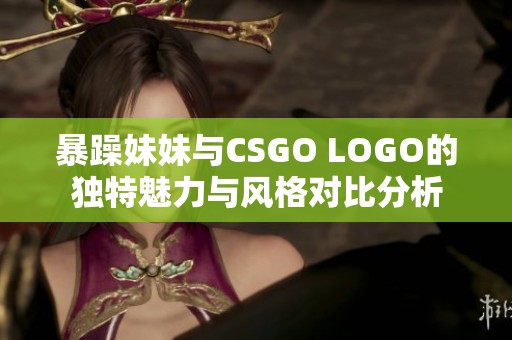 暴躁妹妹与CSGO LOGO的独特魅力与风格对比分析