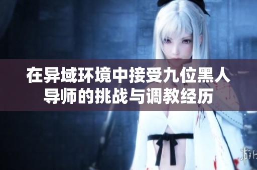 在异域环境中接受九位黑人导师的挑战与调教经历