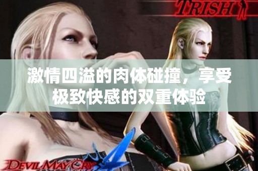 激情四溢的肉体碰撞，享受极致快感的双重体验