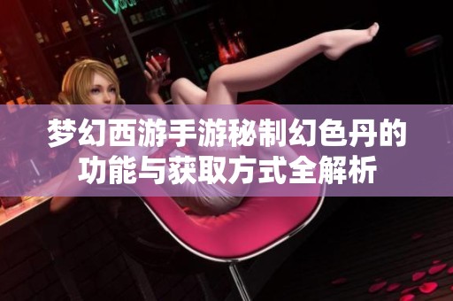 梦幻西游手游秘制幻色丹的功能与获取方式全解析