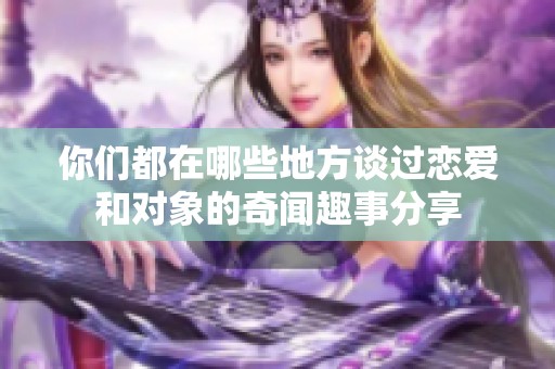 你们都在哪些地方谈过恋爱和对象的奇闻趣事分享