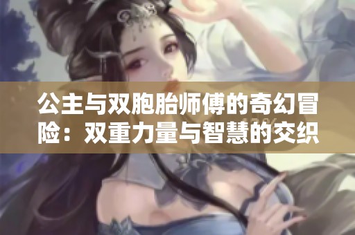 公主与双胞胎师傅的奇幻冒险：双重力量与智慧的交织