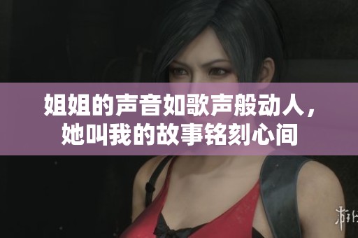 姐姐的声音如歌声般动人，她叫我的故事铭刻心间