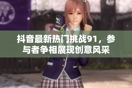 抖音最新热门挑战91，参与者争相展现创意风采