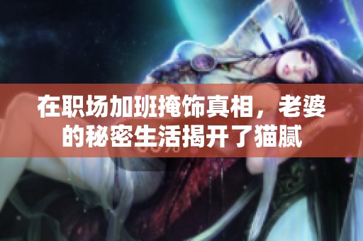 在职场加班掩饰真相，老婆的秘密生活揭开了猫腻