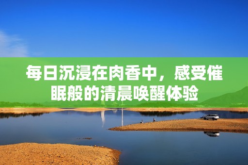每日沉浸在肉香中，感受催眠般的清晨唤醒体验