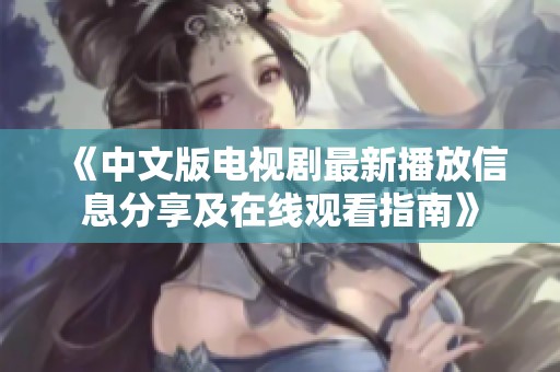 《中文版电视剧最新播放信息分享及在线观看指南》