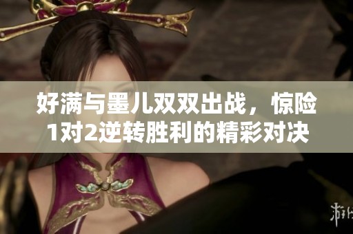 好满与墨儿双双出战，惊险1对2逆转胜利的精彩对决