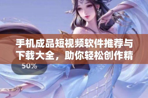 手机成品短视频软件推荐与下载大全，助你轻松创作精彩内容