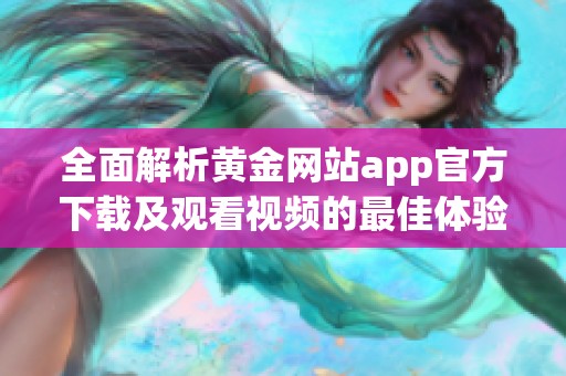 全面解析黄金网站app官方下载及观看视频的最佳体验指南