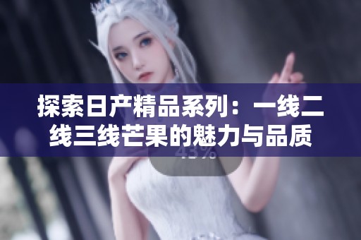 探索日产精品系列：一线二线三线芒果的魅力与品质