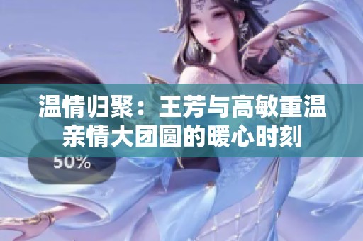 温情归聚：王芳与高敏重温亲情大团圆的暖心时刻
