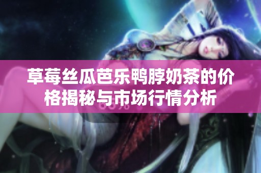 草莓丝瓜芭乐鸭脖奶茶的价格揭秘与市场行情分析