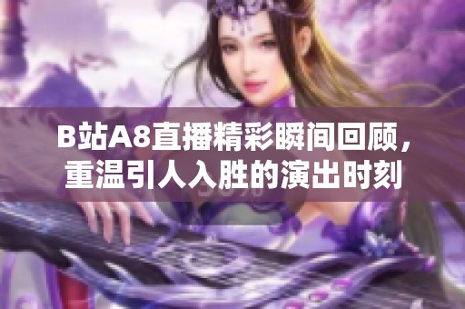 B站A8直播精彩瞬间回顾，重温引人入胜的演出时刻