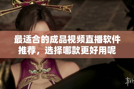 最适合的成品视频直播软件推荐，选择哪款更好用呢