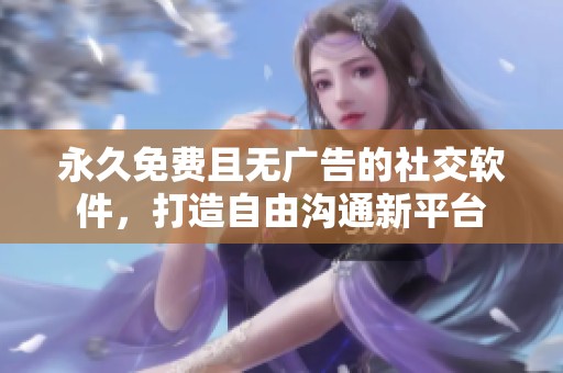 永久免费且无广告的社交软件，打造自由沟通新平台