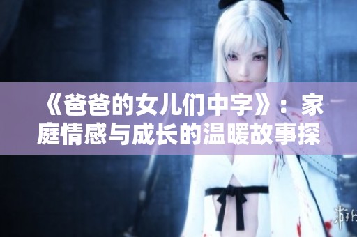 《爸爸的女儿们中字》：家庭情感与成长的温暖故事探寻