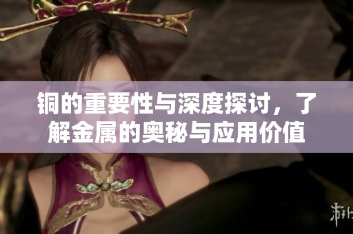 铜的重要性与深度探讨，了解金属的奥秘与应用价值