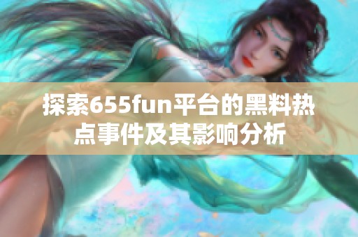 探索655fun平台的黑料热点事件及其影响分析