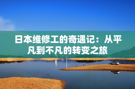 日本维修工的奇遇记：从平凡到不凡的转变之旅