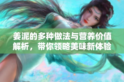 姜泥的多种做法与营养价值解析，带你领略美味新体验