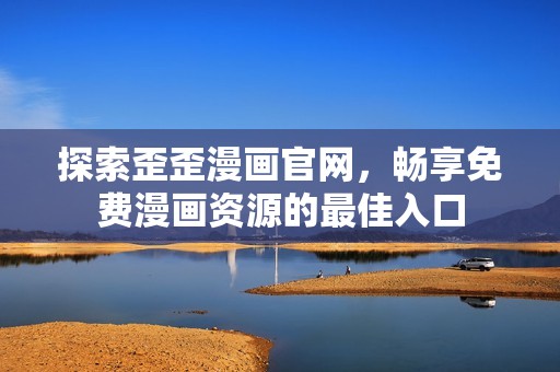 探索歪歪漫画官网，畅享免费漫画资源的最佳入口
