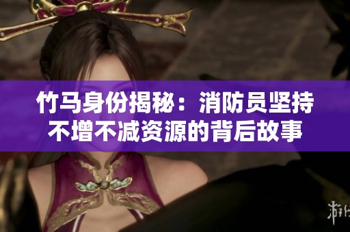 竹马身份揭秘：消防员坚持不增不减资源的背后故事