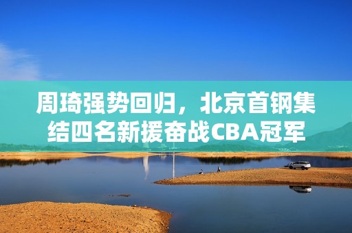 周琦强势回归，北京首钢集结四名新援奋战CBA冠军