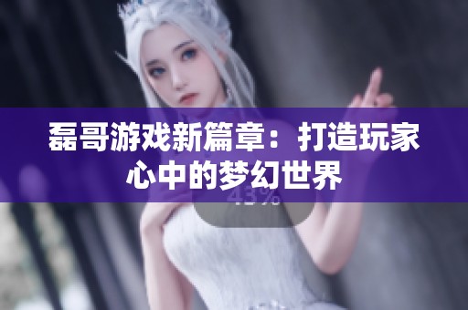 磊哥游戏新篇章：打造玩家心中的梦幻世界