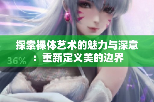 探索裸体艺术的魅力与深意：重新定义美的边界