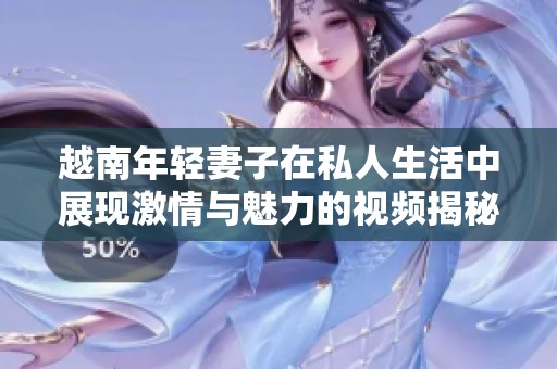 越南年轻妻子在私人生活中展现激情与魅力的视频揭秘