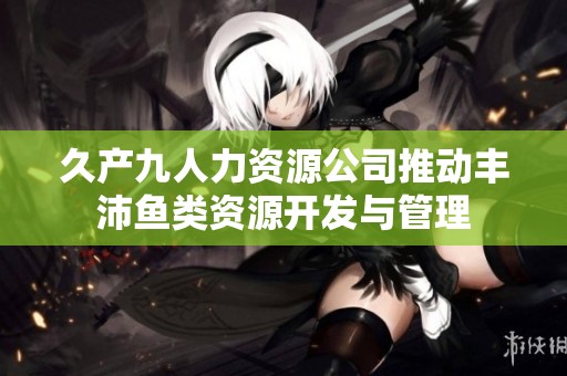 久产九人力资源公司推动丰沛鱼类资源开发与管理