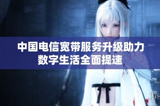 中国电信宽带服务升级助力数字生活全面提速