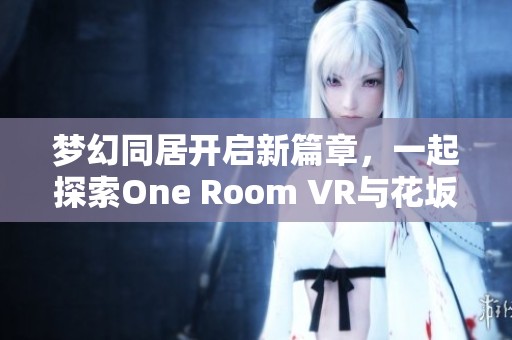 梦幻同居开启新篇章，一起探索One Room VR与花坂结衣的奇妙旅程