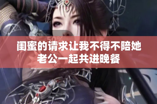 闺蜜的请求让我不得不陪她老公一起共进晚餐