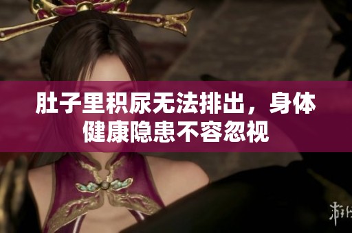 肚子里积尿无法排出，身体健康隐患不容忽视