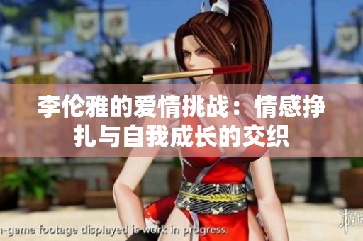 李伦雅的爱情挑战：情感挣扎与自我成长的交织
