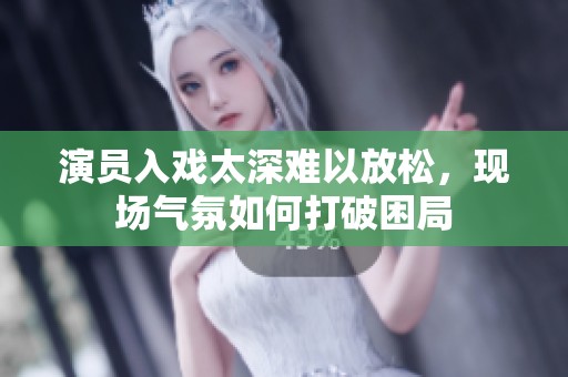 演员入戏太深难以放松，现场气氛如何打破困局
