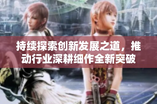 持续探索创新发展之道，推动行业深耕细作全新突破