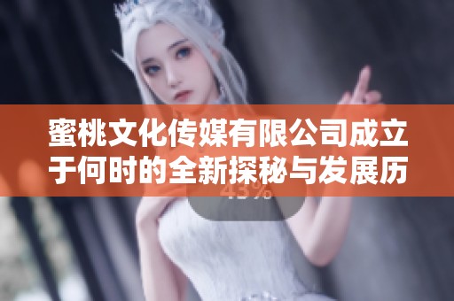 蜜桃文化传媒有限公司成立于何时的全新探秘与发展历程分享