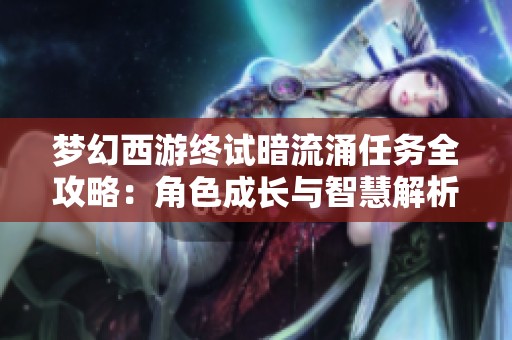 梦幻西游终试暗流涌任务全攻略：角色成长与智慧解析