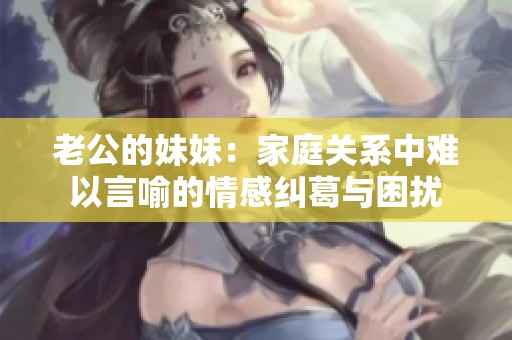 老公的妹妹：家庭关系中难以言喻的情感纠葛与困扰