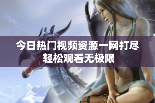 今日热门视频资源一网打尽 轻松观看无极限