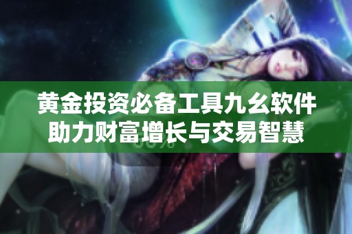 黄金投资必备工具九幺软件助力财富增长与交易智慧